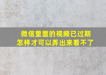 微信里面的视频已过期怎样才可以弄出来看不了