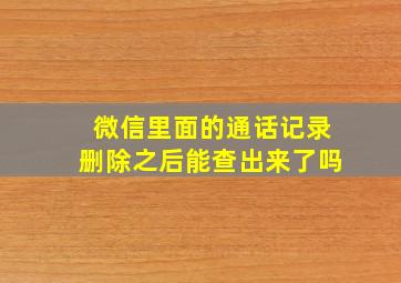 微信里面的通话记录删除之后能查出来了吗