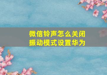 微信铃声怎么关闭振动模式设置华为