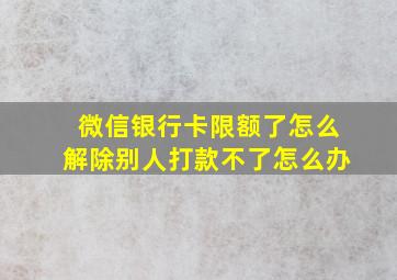 微信银行卡限额了怎么解除别人打款不了怎么办