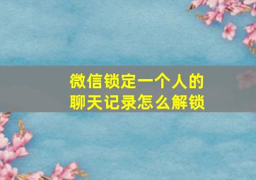 微信锁定一个人的聊天记录怎么解锁