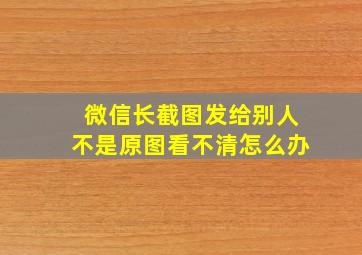 微信长截图发给别人不是原图看不清怎么办