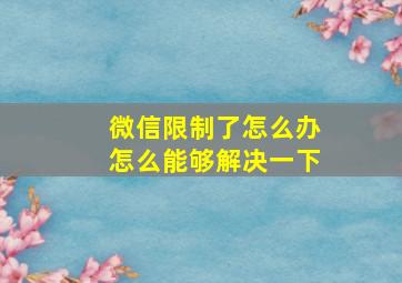 微信限制了怎么办怎么能够解决一下