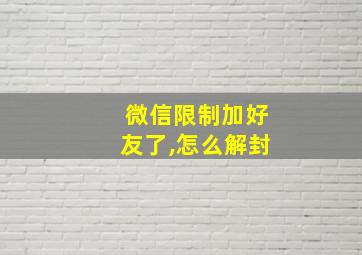 微信限制加好友了,怎么解封