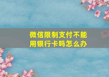 微信限制支付不能用银行卡吗怎么办