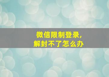 微信限制登录,解封不了怎么办