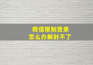 微信限制登录怎么办解封不了