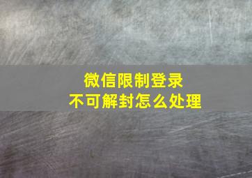 微信限制登录 不可解封怎么处理