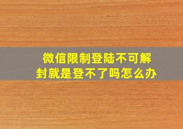 微信限制登陆不可解封就是登不了吗怎么办