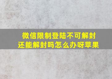 微信限制登陆不可解封还能解封吗怎么办呀苹果