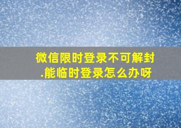 微信限时登录不可解封.能临时登录怎么办呀