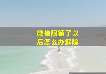 微信限额了以后怎么办解除