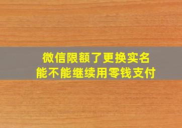 微信限额了更换实名能不能继续用零钱支付