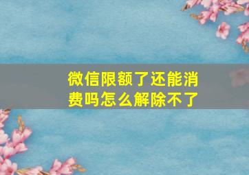 微信限额了还能消费吗怎么解除不了