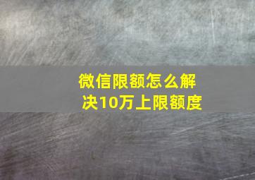 微信限额怎么解决10万上限额度