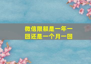 微信限额是一年一回还是一个月一回