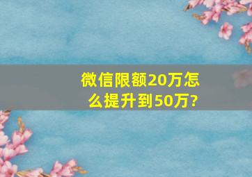 微信限额20万怎么提升到50万?