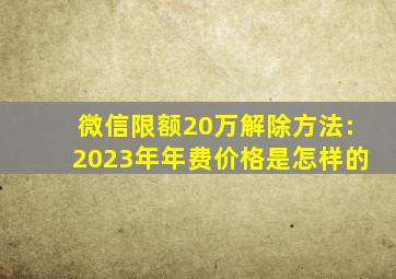 微信限额20万解除方法:2023年年费价格是怎样的