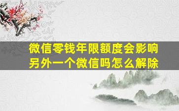 微信零钱年限额度会影响另外一个微信吗怎么解除