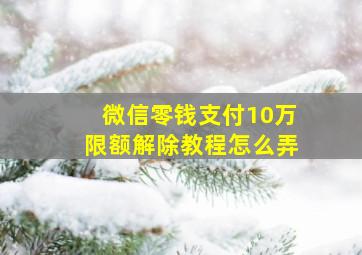 微信零钱支付10万限额解除教程怎么弄