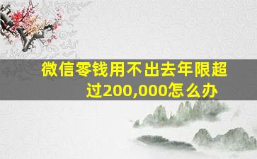 微信零钱用不出去年限超过200,000怎么办