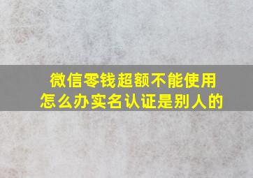 微信零钱超额不能使用怎么办实名认证是别人的