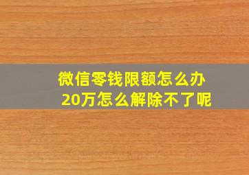 微信零钱限额怎么办20万怎么解除不了呢