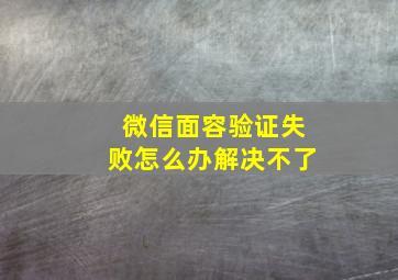 微信面容验证失败怎么办解决不了