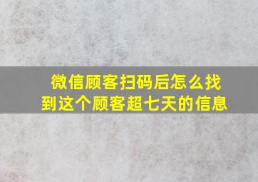 微信顾客扫码后怎么找到这个顾客超七天的信息