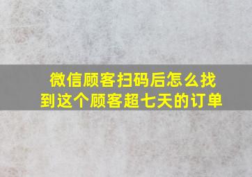 微信顾客扫码后怎么找到这个顾客超七天的订单