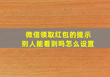 微信领取红包的提示别人能看到吗怎么设置