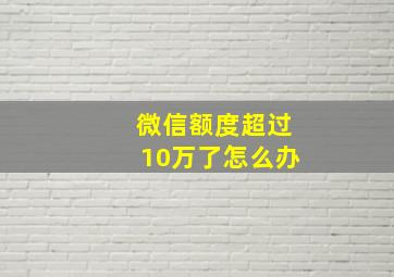 微信额度超过10万了怎么办