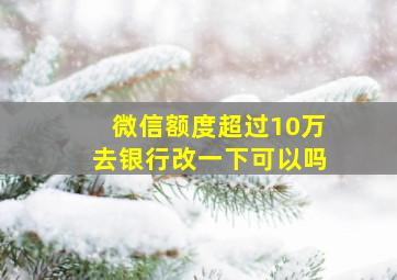 微信额度超过10万去银行改一下可以吗