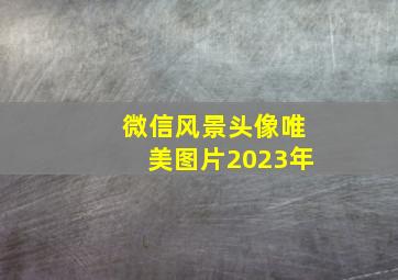 微信风景头像唯美图片2023年