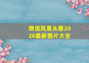 微信风景头像2020最新图片大全