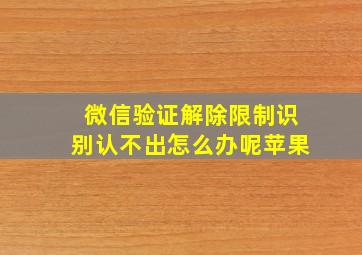 微信验证解除限制识别认不出怎么办呢苹果