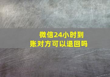 微信24小时到账对方可以退回吗