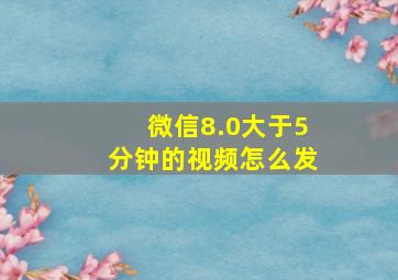 微信8.0大于5分钟的视频怎么发