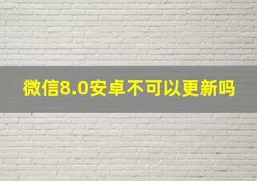 微信8.0安卓不可以更新吗