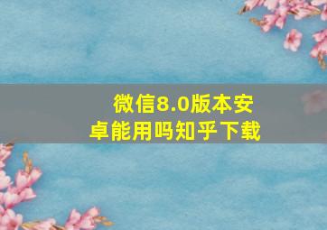 微信8.0版本安卓能用吗知乎下载