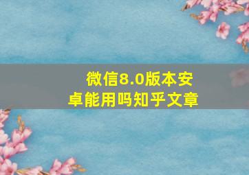 微信8.0版本安卓能用吗知乎文章