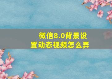 微信8.0背景设置动态视频怎么弄