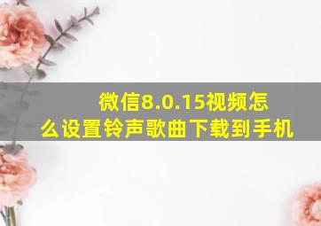 微信8.0.15视频怎么设置铃声歌曲下载到手机