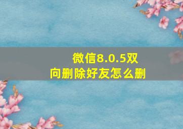 微信8.0.5双向删除好友怎么删