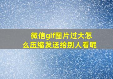 微信gif图片过大怎么压缩发送给别人看呢