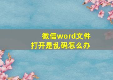 微信word文件打开是乱码怎么办