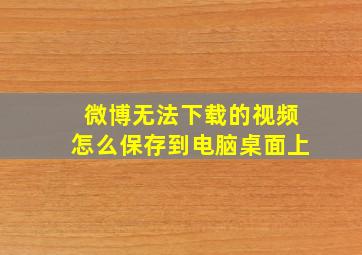 微博无法下载的视频怎么保存到电脑桌面上