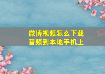 微博视频怎么下载音频到本地手机上