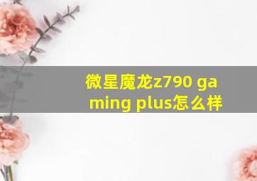 微星魔龙z790 gaming plus怎么样