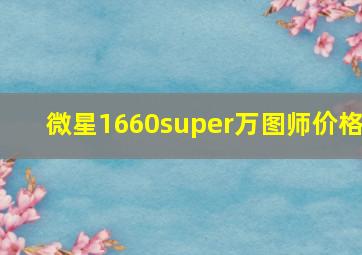 微星1660super万图师价格